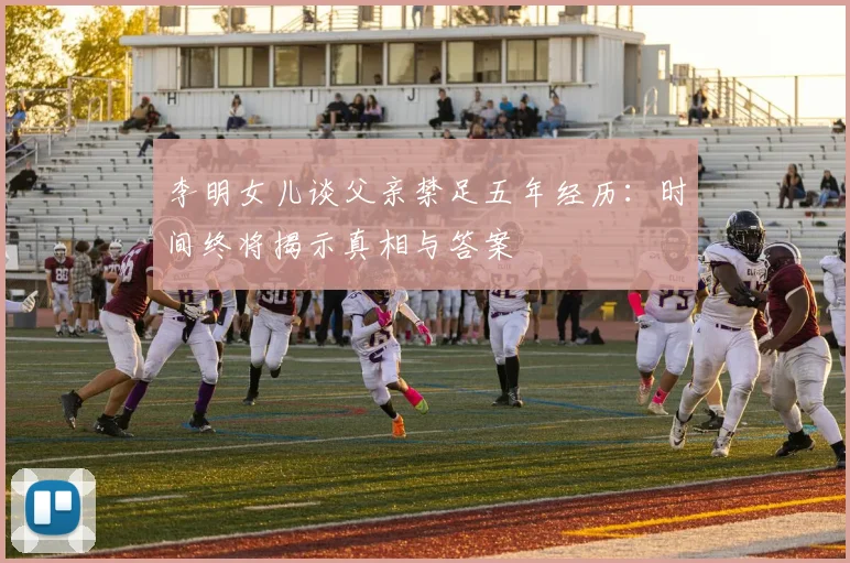 李明女儿谈父亲禁足五年经历：时间终将揭示真相与答案