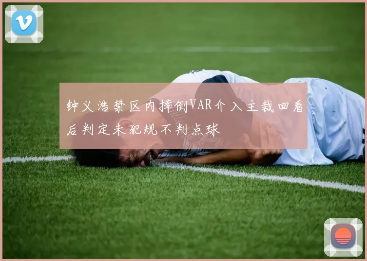 钟义浩禁区内摔倒VAR介入主裁回看后判定未犯规不判点球