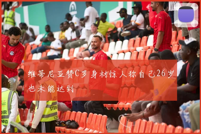 维蒂尼亚赞C罗身材惊人称自己26岁也未能达到