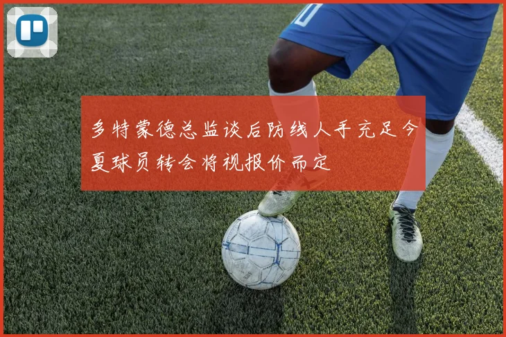 多特蒙德总监谈后防线人手充足今夏球员转会将视报价而定