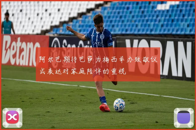 阿尔巴期待巴萨为梅西举办致敬仪式表达对家庭陪伴的重视