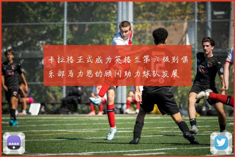 卡拉格正式成为英格兰第六级别俱乐部马力恩的顾问助力球队发展