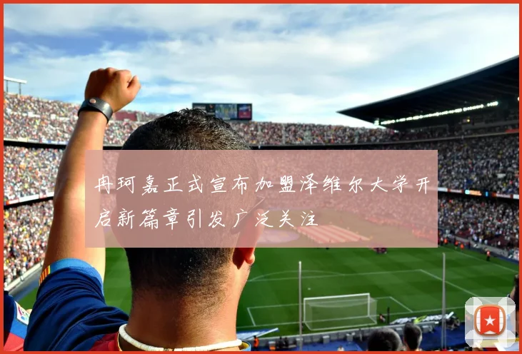 冉珂嘉正式宣布加盟泽维尔大学开启新篇章引发广泛关注