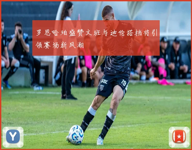 罗恩哈珀盛赞文班与迪伦搭档将引领赛场新风潮