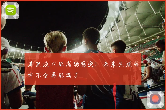 库里谈六犯离场感受：未来生涯或许不会再犯满了