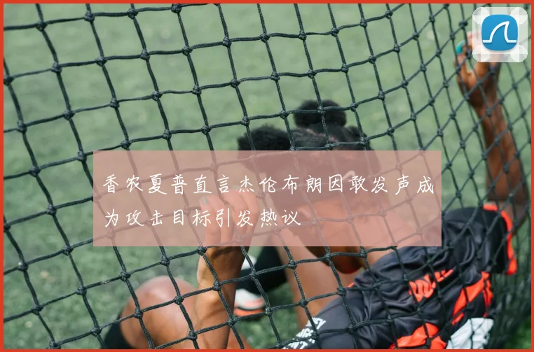 香农夏普直言杰伦布朗因敢发声成为攻击目标引发热议