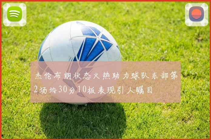 杰伦布朗状态火热助力球队东部第2场均30分10板表现引人瞩目