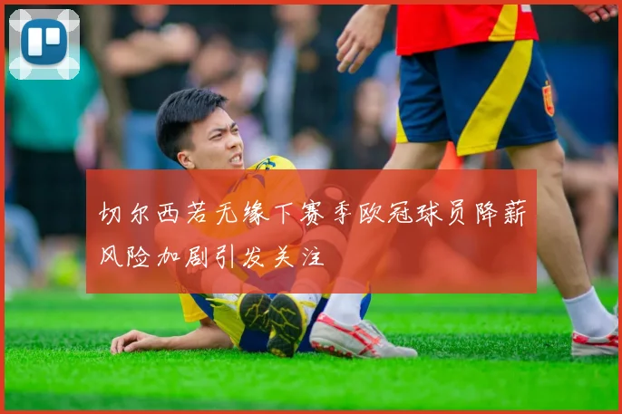 切尔西若无缘下赛季欧冠球员降薪风险加剧引发关注