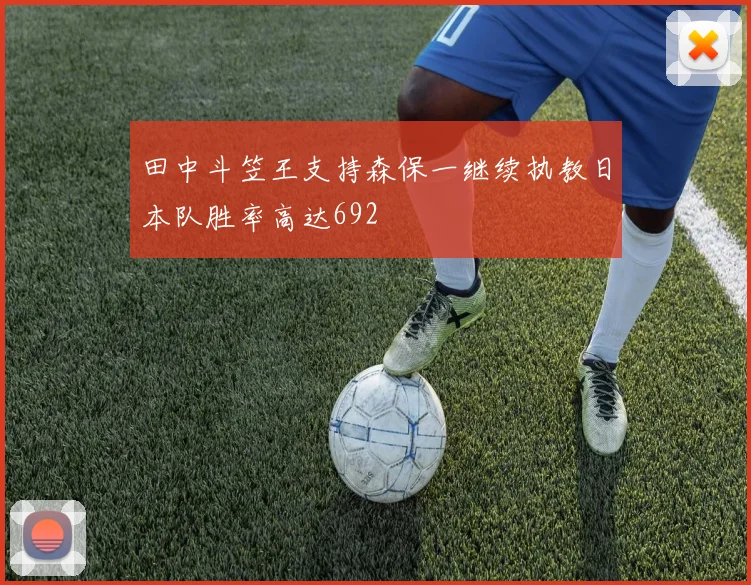 田中斗笠王支持森保一继续执教日本队胜率高达692