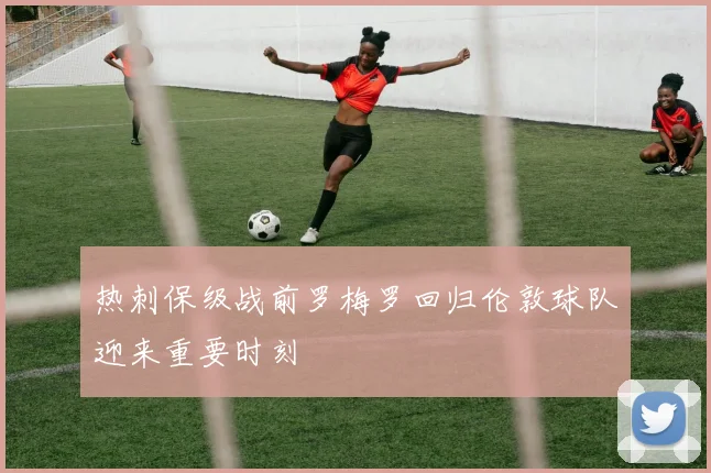 热刺保级战前罗梅罗回归伦敦球队迎来重要时刻