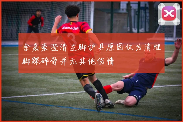 余嘉豪澄清左脚护具原因仅为清理脚踝碎骨并无其他伤情