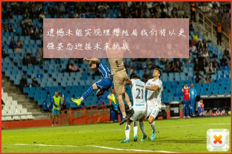 遗憾未能实现理想结局我们将以更强姿态迎接未来挑战