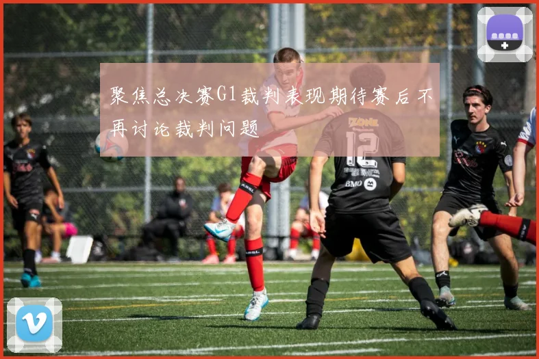 聚焦总决赛G1裁判表现期待赛后不再讨论裁判问题