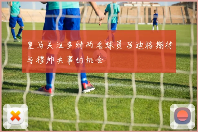 皇马关注多特两名球员吕迪格期待与穆帅共事的机会