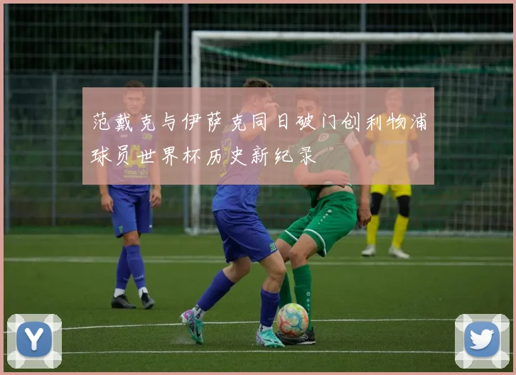 范戴克与伊萨克同日破门创利物浦球员世界杯历史新纪录