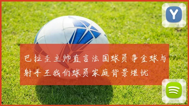 巴拉圭主帅直言法国球员争金球与射手王我们球员家庭背景堪忧