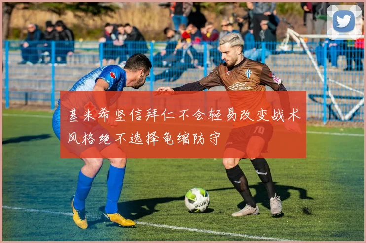 基米希坚信拜仁不会轻易改变战术风格绝不选择龟缩防守