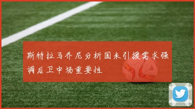 斯特拉马乔尼分析国米引援需求强调后卫中场重要性