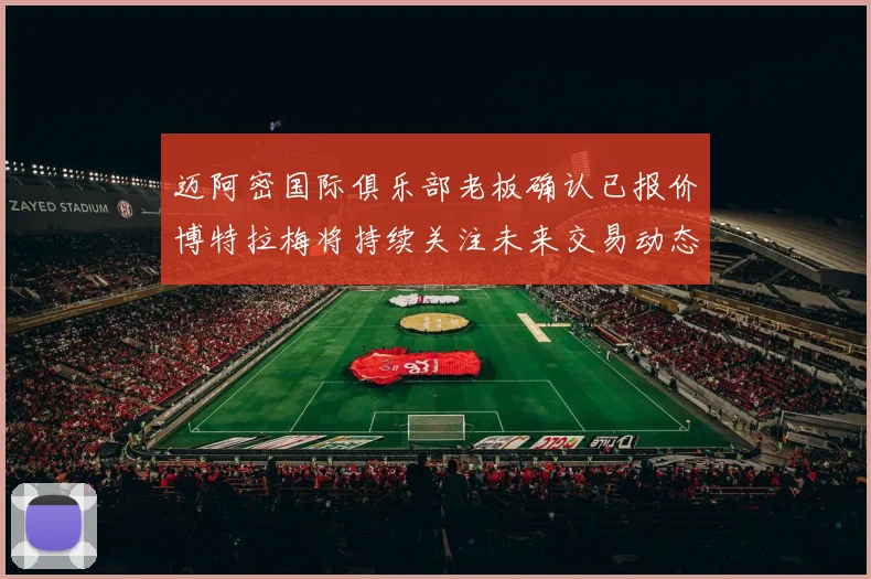迈阿密国际俱乐部老板确认已报价博特拉梅将持续关注未来交易动态