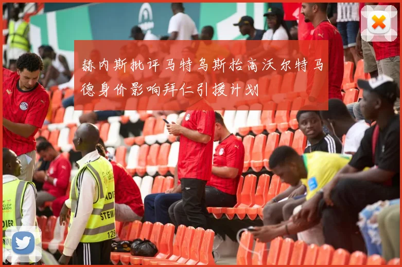 赫内斯批评马特乌斯抬高沃尔特马德身价影响拜仁引援计划