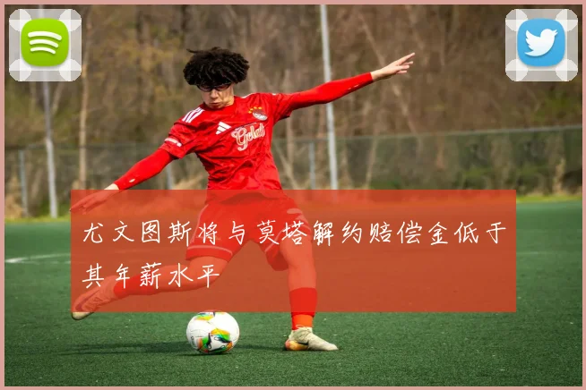 尤文图斯将与莫塔解约赔偿金低于其年薪水平