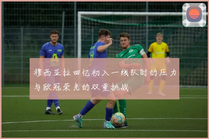 穆西亚拉回忆初入一线队时的压力与欧冠荣光的双重挑战