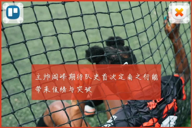 主帅阎峰期待队史首次定南之行能带来佳绩与突破