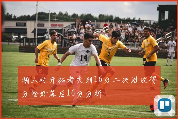 湖人对开拓者失利16分二次进攻得分恰好落后16分分析