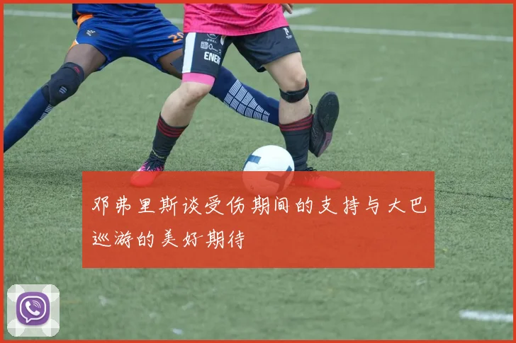 邓弗里斯谈受伤期间的支持与大巴巡游的美好期待