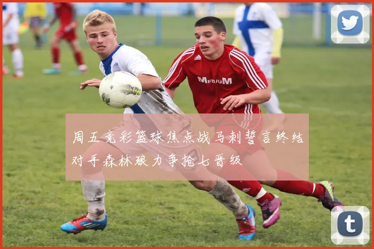 周五竞彩篮球焦点战马刺誓言终结对手森林狼力争抢七晋级