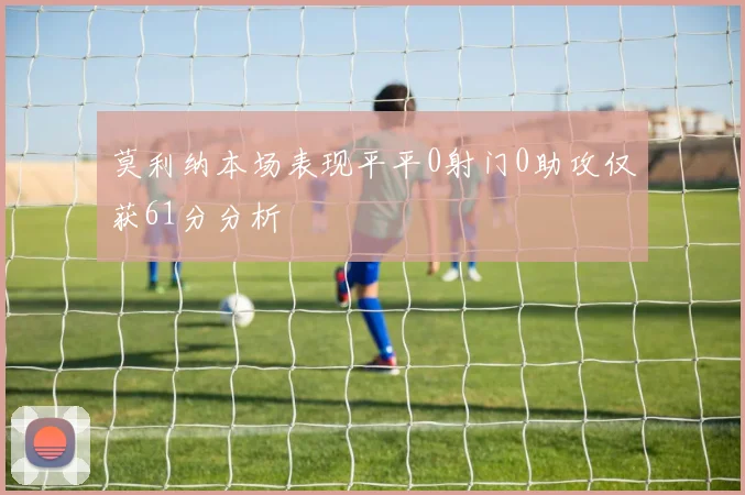 莫利纳本场表现平平0射门0助攻仅获61分分析