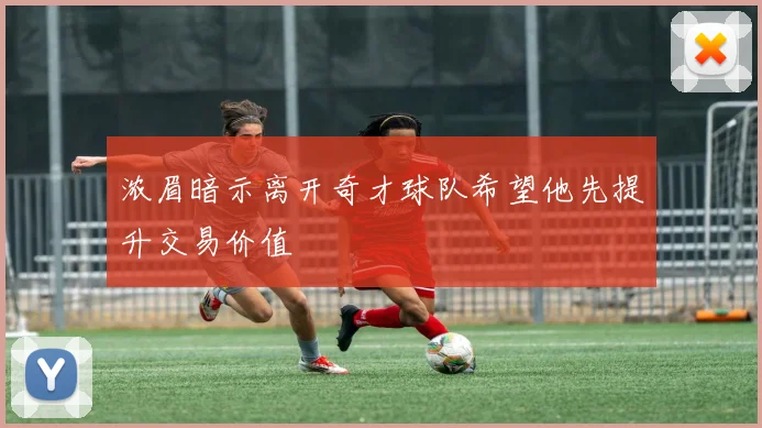 浓眉暗示离开奇才球队希望他先提升交易价值